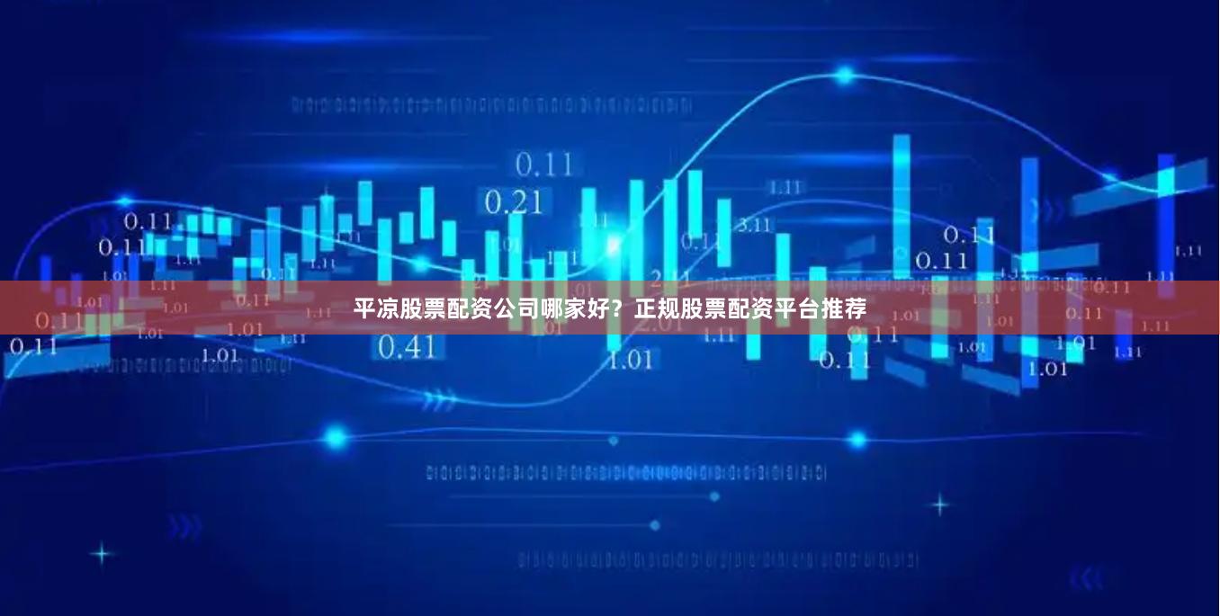 平凉股票配资公司哪家好？正规股票配资平台推荐