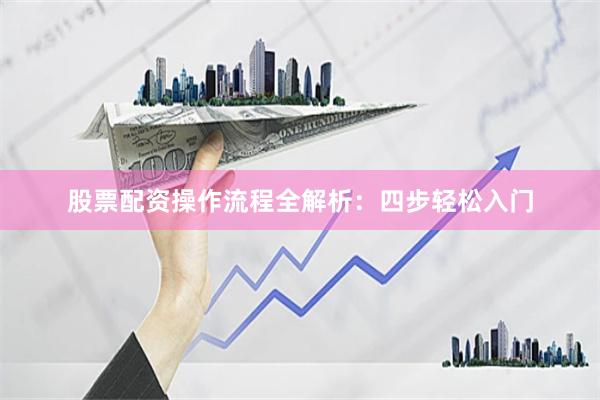 股票配资操作流程全解析：四步轻松入门
