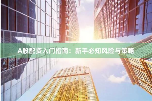 A股配资入门指南：新手必知风险与策略