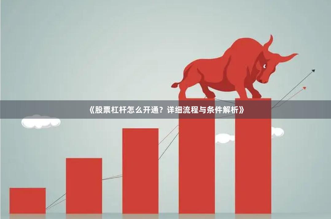 《股票杠杆怎么开通？详细流程与条件解析》