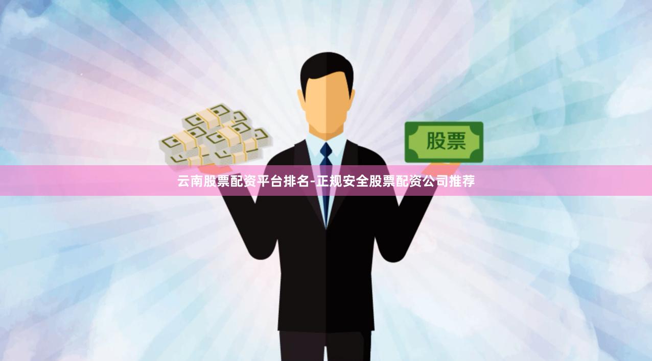 云南股票配资平台排名-正规安全股票配资公司推荐
