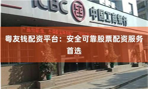 粤友钱配资平台：安全可靠股票配资服务首选