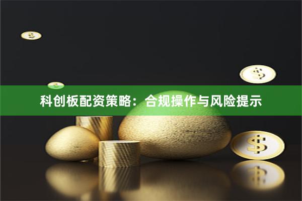 科创板配资策略：合规操作与风险提示