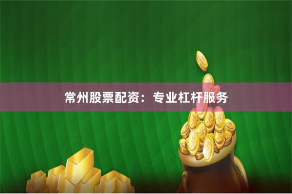 常州股票配资：专业杠杆服务