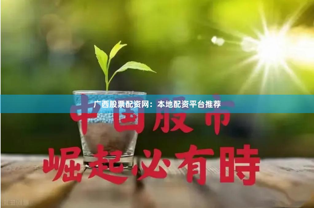 广西股票配资网：本地配资平台推荐